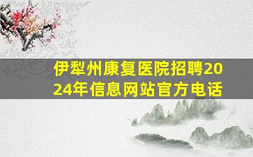 伊犁州康复医院招聘2024年信息网站官方电话