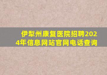 伊犁州康复医院招聘2024年信息网站官网电话查询