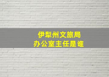 伊犁州文旅局办公室主任是谁