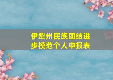 伊犁州民族团结进步模范个人申报表