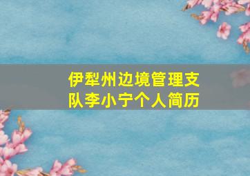 伊犁州边境管理支队李小宁个人简历