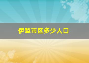 伊犁市区多少人口