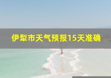 伊犁市天气预报15天准确