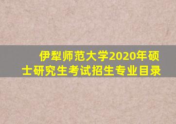 伊犁师范大学2020年硕士研究生考试招生专业目录