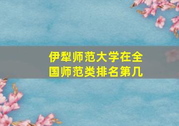 伊犁师范大学在全国师范类排名第几