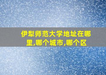 伊犁师范大学地址在哪里,哪个城市,哪个区