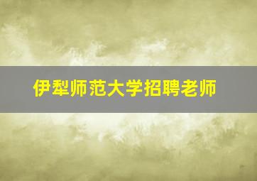 伊犁师范大学招聘老师