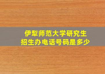 伊犁师范大学研究生招生办电话号码是多少