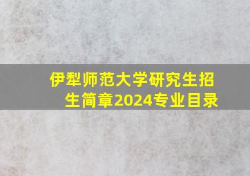 伊犁师范大学研究生招生简章2024专业目录