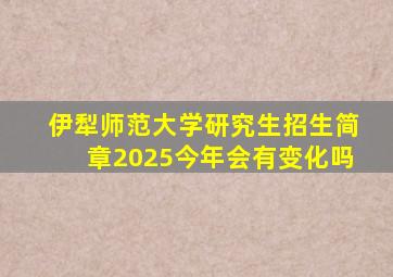 伊犁师范大学研究生招生简章2025今年会有变化吗