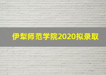 伊犁师范学院2020拟录取