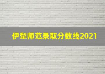 伊犁师范录取分数线2021