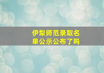 伊犁师范录取名单公示公布了吗