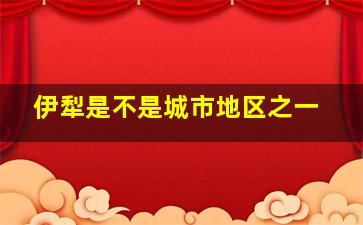 伊犁是不是城市地区之一