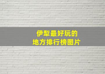 伊犁最好玩的地方排行榜图片