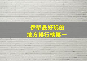 伊犁最好玩的地方排行榜第一