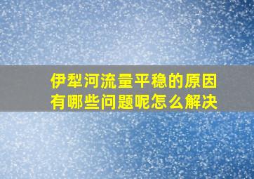 伊犁河流量平稳的原因有哪些问题呢怎么解决