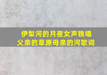 伊犁河的月夜女声独唱父亲的草原母亲的河歌词