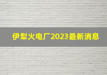 伊犁火电厂2023最新消息