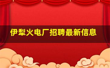 伊犁火电厂招聘最新信息