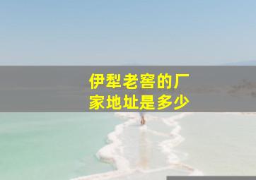 伊犁老窖的厂家地址是多少