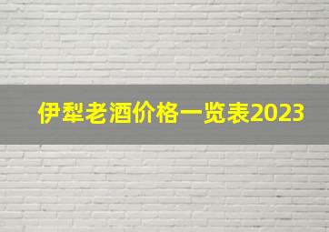 伊犁老酒价格一览表2023