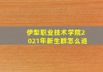 伊犁职业技术学院2021年新生群怎么进