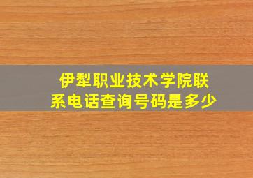 伊犁职业技术学院联系电话查询号码是多少