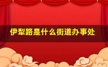 伊犁路是什么街道办事处