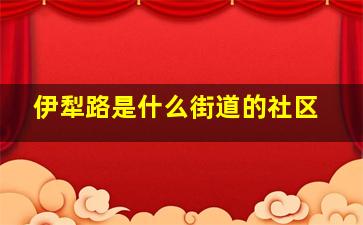 伊犁路是什么街道的社区