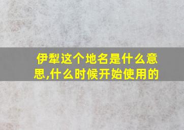 伊犁这个地名是什么意思,什么时候开始使用的