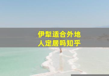 伊犁适合外地人定居吗知乎