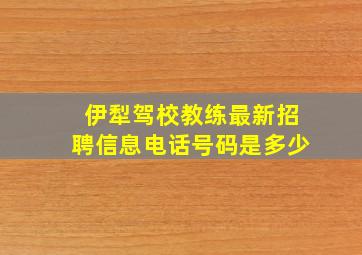 伊犁驾校教练最新招聘信息电话号码是多少