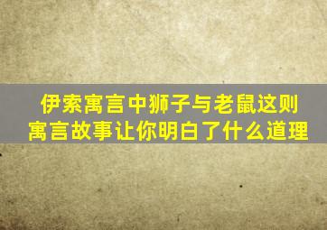 伊索寓言中狮子与老鼠这则寓言故事让你明白了什么道理