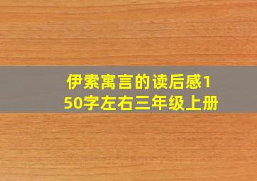 伊索寓言的读后感150字左右三年级上册