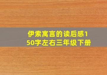 伊索寓言的读后感150字左右三年级下册