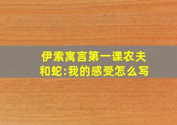 伊索寓言第一课农夫和蛇:我的感受怎么写