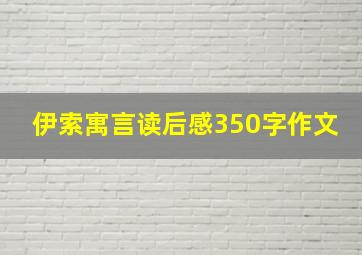 伊索寓言读后感350字作文