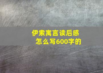 伊索寓言读后感怎么写600字的