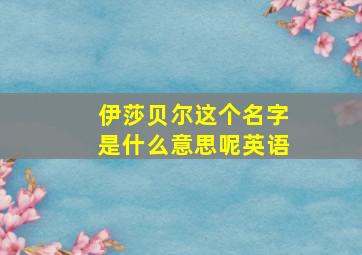 伊莎贝尔这个名字是什么意思呢英语