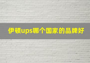 伊顿ups哪个国家的品牌好