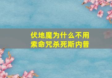 伏地魔为什么不用索命咒杀死斯内普