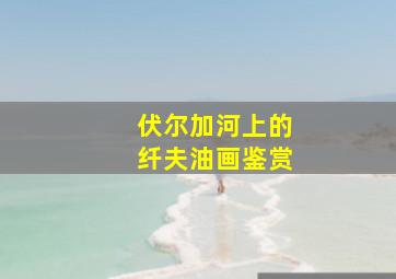 伏尔加河上的纤夫油画鉴赏