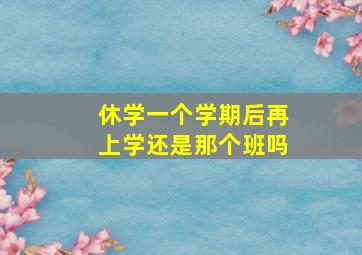 休学一个学期后再上学还是那个班吗