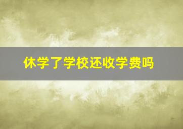 休学了学校还收学费吗