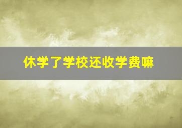 休学了学校还收学费嘛