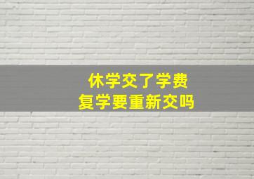 休学交了学费复学要重新交吗