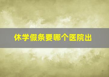 休学假条要哪个医院出