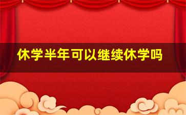 休学半年可以继续休学吗