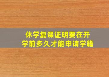 休学复课证明要在开学前多久才能申请学籍